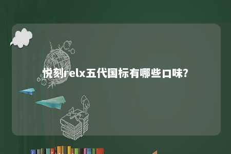 悦刻relx五代国标有哪些口味？ 